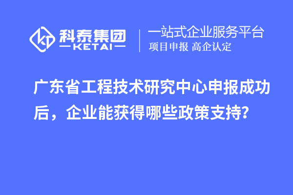 <a href=http://www.0753rcw.com/fuwu/gongchengzhongxin.html target=_blank class=infotextkey>廣東省工程技術(shù)研究中心</a>申報(bào)成功后，企業(yè)能獲得哪些政策支持？