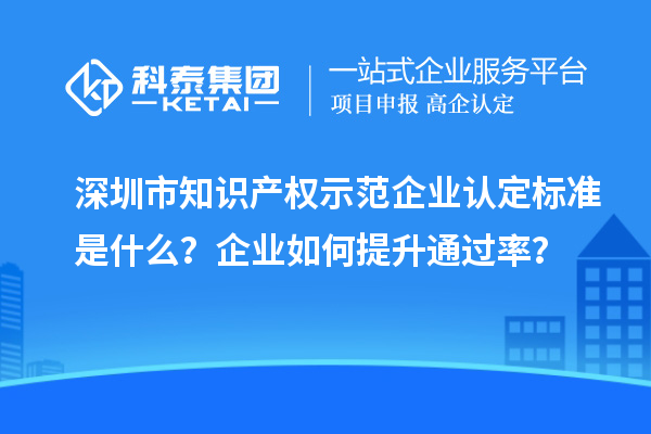 深圳市知識產(chǎn)權(quán)示范企業(yè)認定標準是什么？企業(yè)如何提升通過率？