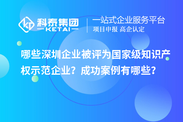 哪些深圳企業(yè)被評(píng)為國家級(jí)知識(shí)產(chǎn)權(quán)示范企業(yè)？成功案例有哪些？