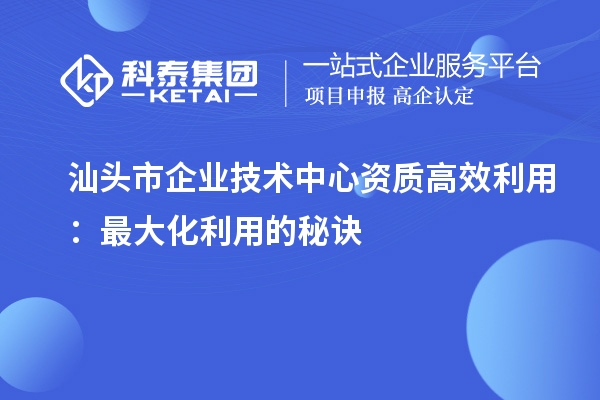 汕頭市企業(yè)技術(shù)中心資質(zhì)高效利用:最大化利用的秘訣