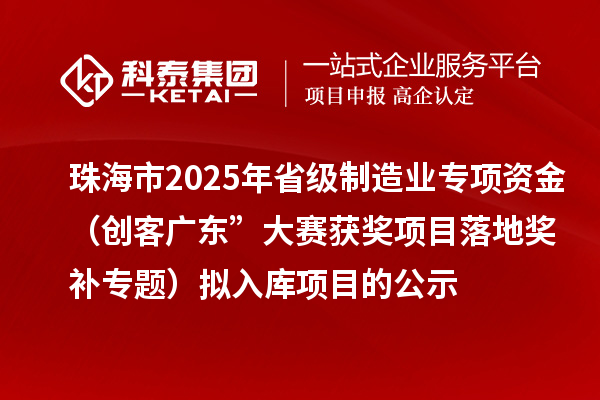 珠海市2025年省級(jí)制造業(yè)專項(xiàng)資金（創(chuàng)客廣東”大賽獲獎(jiǎng)項(xiàng)目落地獎(jiǎng)補(bǔ)專題）擬入庫(kù)項(xiàng)目的公示