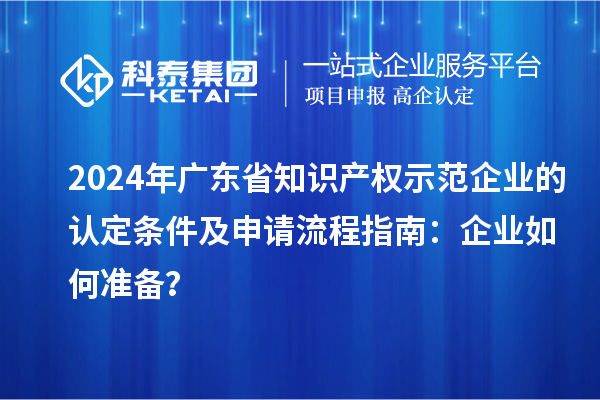 2024年廣東省知識(shí)產(chǎn)權(quán)示范企業(yè)的認(rèn)定條件及申請(qǐng)流程指南：企業(yè)如何準(zhǔn)備？