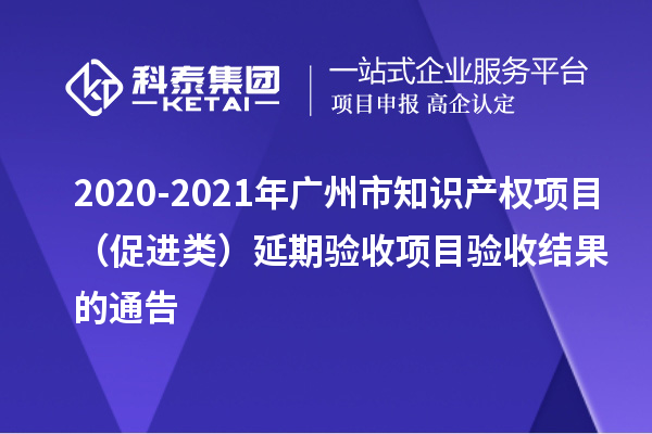 2020-2021年廣州市知識產(chǎn)權(quán)項目(促進(jìn)類)延期驗收項目驗收結(jié)果的通告