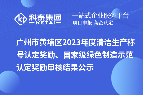 廣州市黃埔區(qū)2023年度清潔生產(chǎn)稱號(hào)認(rèn)定獎(jiǎng)勵(lì)、國(guó)家級(jí)綠色制造示范認(rèn)定獎(jiǎng)勵(lì)審核結(jié)果公示