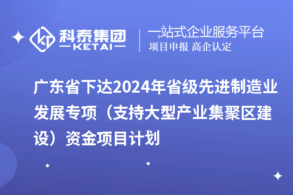 廣東省下達(dá)2024年省級(jí)先進(jìn)制造業(yè)發(fā)展專項(xiàng)（支持大型產(chǎn)業(yè)集聚區(qū)建設(shè)）資金項(xiàng)目計(jì)劃