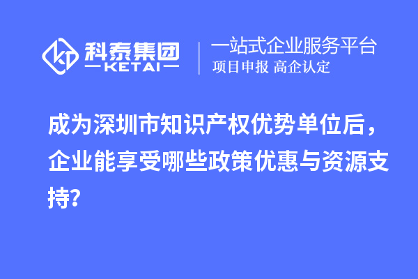成為深圳市知識產(chǎn)權(quán)優(yōu)勢單位后，企業(yè)能享受哪些政策優(yōu)惠與資源支持？