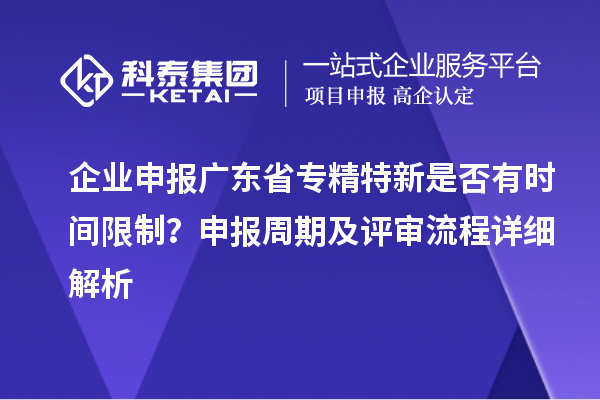 企業(yè)申報廣東省專精特新是否有時間限制？申報周期及評審流程詳細解析