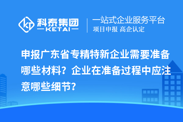 申報廣東省專精特新企業(yè)需要準備哪些材料？企業(yè)在準備過程中應(yīng)注意哪些細節(jié)？