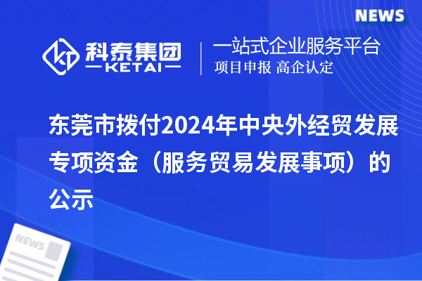 東莞市撥付2024年中央外經(jīng)貿(mào)發(fā)展專項資金(服務(wù)貿(mào)易發(fā)展事項)的公示