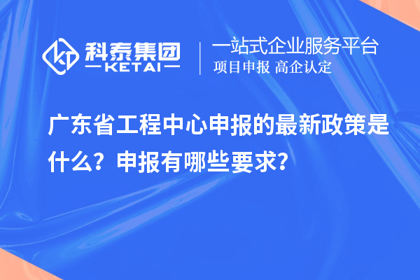 廣東省工程中心申報(bào)的最新政策是什么？申報(bào)有哪些要求？