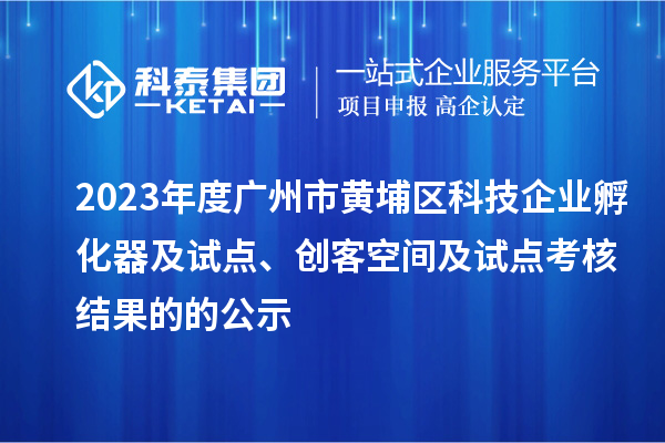 2023年度廣州市黃埔區(qū)科技企業(yè)孵化器及試點(diǎn)、創(chuàng)客空間及試點(diǎn)考核結(jié)果的的公示