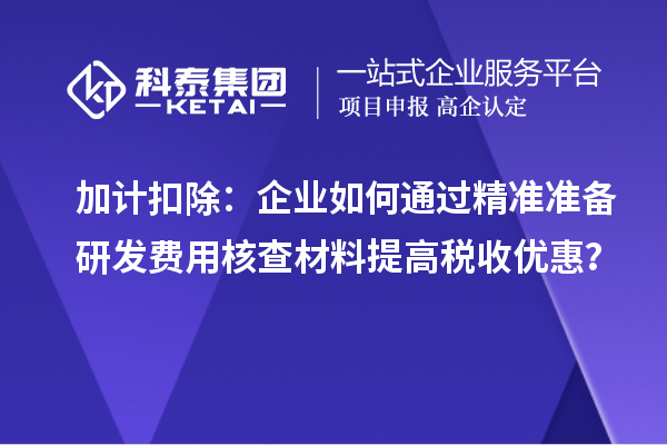 加計扣除：企業(yè)如何通過精準準備研發(fā)費用核查材料提高稅收優(yōu)惠？
