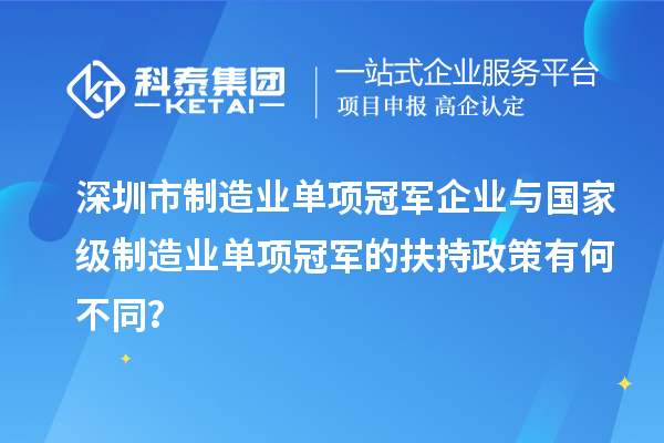 深圳市制造業(yè)單項冠軍企業(yè)與國家級制造業(yè)單項冠軍的扶持政策有何不同？