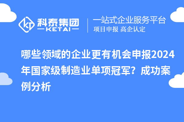 哪些領(lǐng)域的企業(yè)更有機會申報2024年國家級制造業(yè)單項冠軍？成功案例分析
