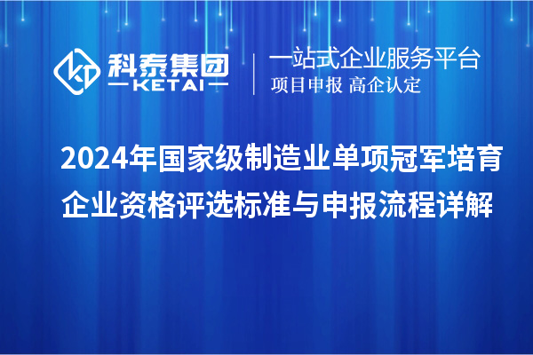 2024年國家級制造業(yè)單項冠軍培育企業(yè)資格評選標(biāo)準(zhǔn)與申報流程詳解