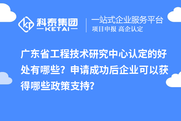 廣東<a href=http://www.0753rcw.com/fuwu/gongchengzhongxin.html target=_blank class=infotextkey>省工程技術(shù)研究中心認(rèn)定</a>的好處有哪些？申請(qǐng)成功后企業(yè)可以獲得哪些政策支持？