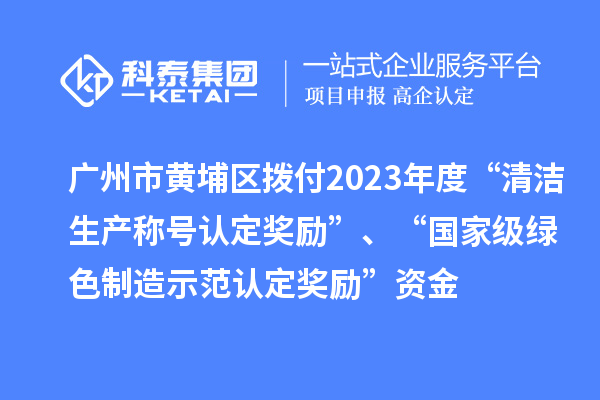 廣州市黃埔區(qū)撥付2023年度“清潔生產(chǎn)稱號認定獎勵”、“國家級綠色制造示范認定獎勵”資金
