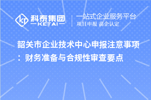 韶關市企業(yè)技術中心申報注意事項:財務準備與合規(guī)性審查要點