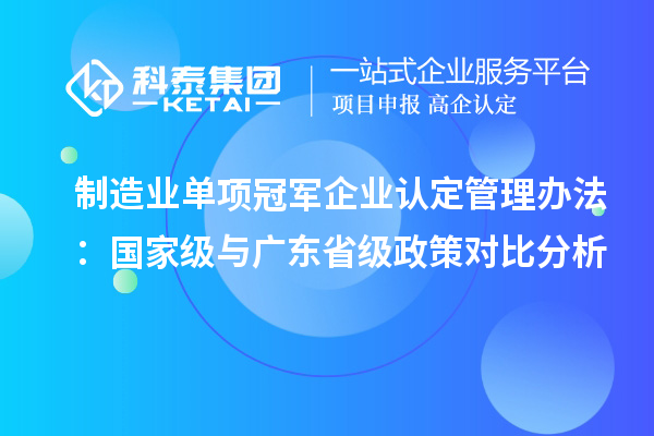 制造業(yè)單項冠軍企業(yè)認(rèn)定管理辦法：國家級與廣東省級政策對比分析