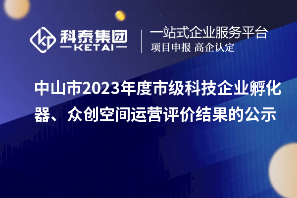 中山市2023年度市級科技企業(yè)孵化器、眾創(chuàng)空間運(yùn)營評價結(jié)果的公示