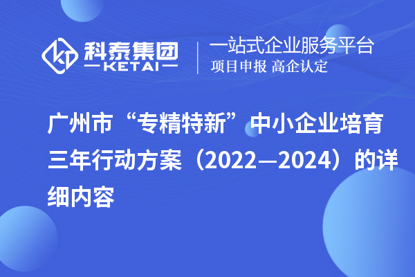 廣州市“專精特新”中小企業(yè)培育三年行動方案(2022—2024)的詳細(xì)內(nèi)容