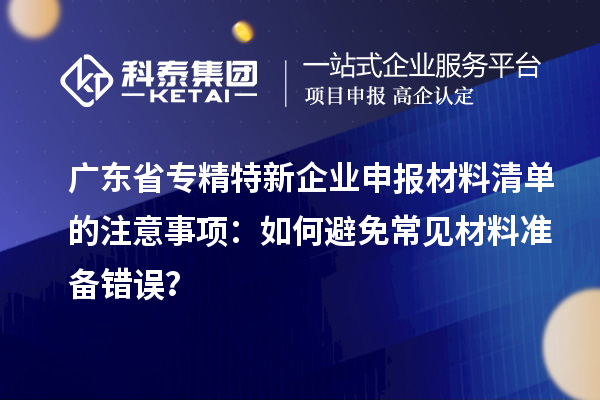 廣東省專精特新企業(yè)申報(bào)材料清單的注意事項(xiàng)：如何避免常見材料準(zhǔn)備錯(cuò)誤？