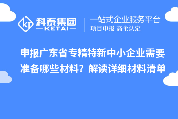 申報(bào)廣東省專精特新中小企業(yè)需要準(zhǔn)備哪些材料？解讀詳細(xì)材料清單