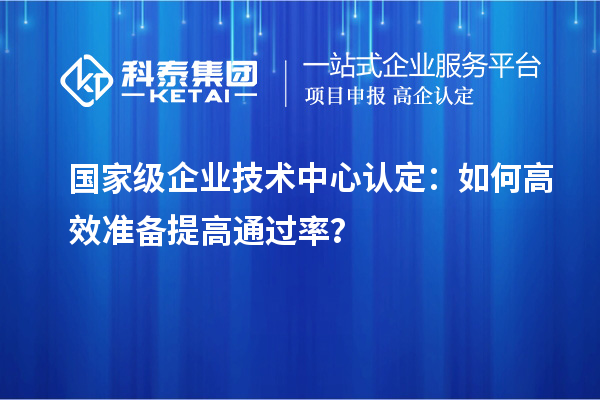  國家級企業(yè)技術(shù)中心認定：如何高效準備提高通過率？