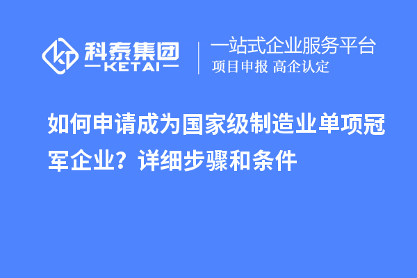 如何申請(qǐng)成為國(guó)家級(jí)制造業(yè)單項(xiàng)冠軍企業(yè)？詳細(xì)步驟和條件