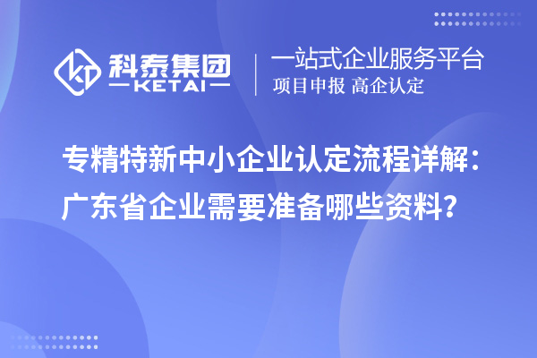 專精特新中小企業(yè)認定流程詳解：廣東省企業(yè)需要準備哪些資料？