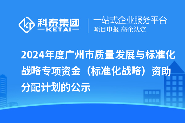 2024年度廣州市質(zhì)量發(fā)展與標(biāo)準(zhǔn)化戰(zhàn)略專項(xiàng)資金(標(biāo)準(zhǔn)化戰(zhàn)略)資助分配計(jì)劃的公示