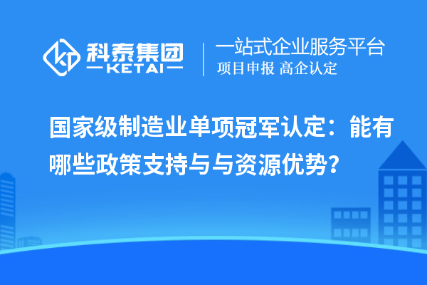國(guó)家級(jí)制造業(yè)單項(xiàng)冠軍認(rèn)定：能有哪些政策支持與與資源優(yōu)勢(shì)？