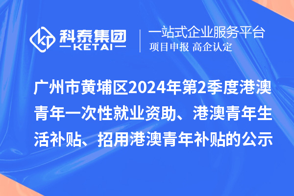 廣州市黃埔區(qū)2024年第2季度港澳青年一次性就業(yè)資助、港澳青年生活補貼、招用港澳青年補貼的公示