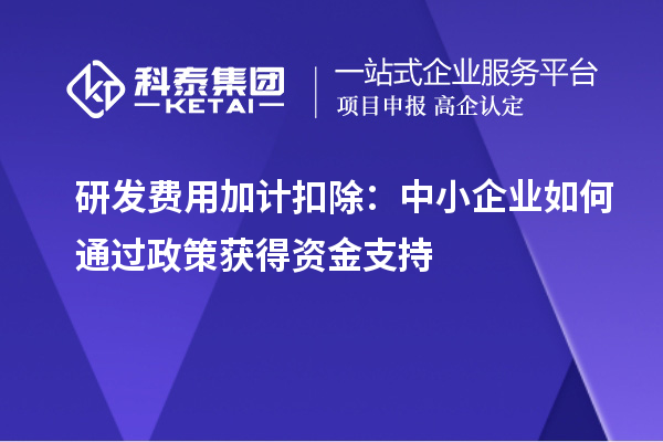 研發(fā)費用加計扣除：中小企業(yè)如何通過政策獲得資金支持