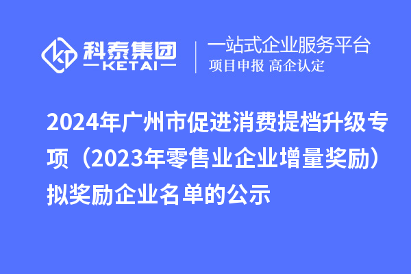 2024年廣州市促進(jìn)消費(fèi)提檔升級專項(2023年零售業(yè)企業(yè)增量獎勵)擬獎勵企業(yè)名單的公示