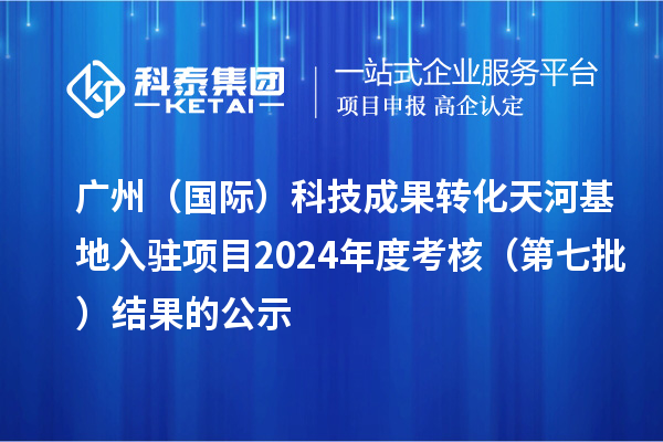 廣州(國際)科技成果轉(zhuǎn)化天河基地入駐項目2024年度考核(第七批)結(jié)果的公示