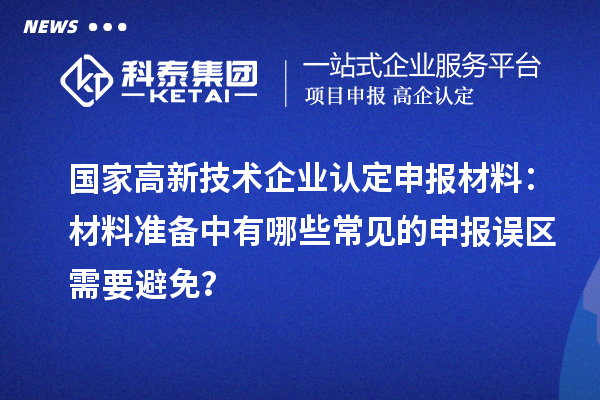 國家高新技術(shù)企業(yè)認定申報材料：材料準備中有哪些常見的申報誤區(qū)需要避免？