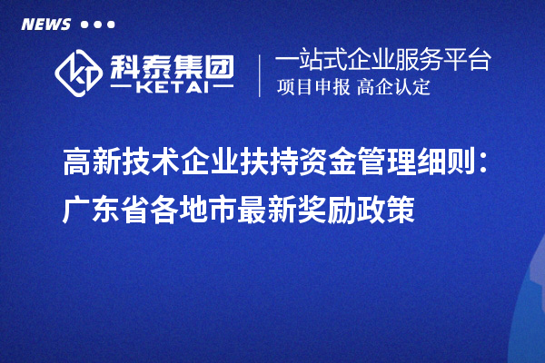 高新技術(shù)企業(yè)扶持資金管理細則:廣東省各地市最新獎勵政策