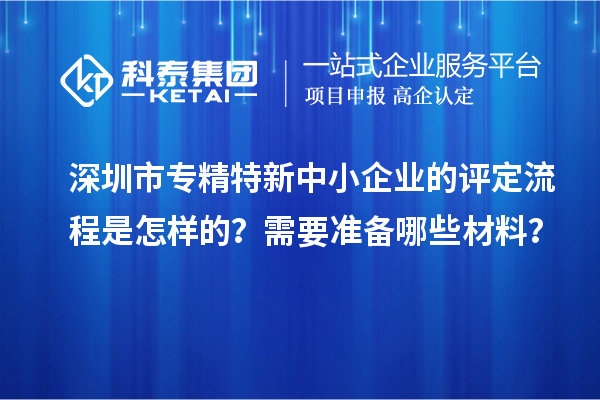 深圳市專精特新中小企業(yè)的評(píng)定流程是怎樣的？需要準(zhǔn)備哪些材料？