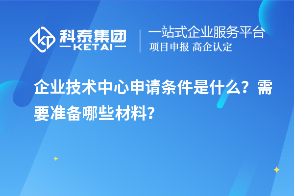企業(yè)技術(shù)中心申請條件是什么？需要準(zhǔn)備哪些材料？