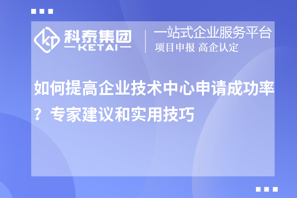 如何提高企業(yè)技術(shù)中心申請成功率？專家建議和實用技巧