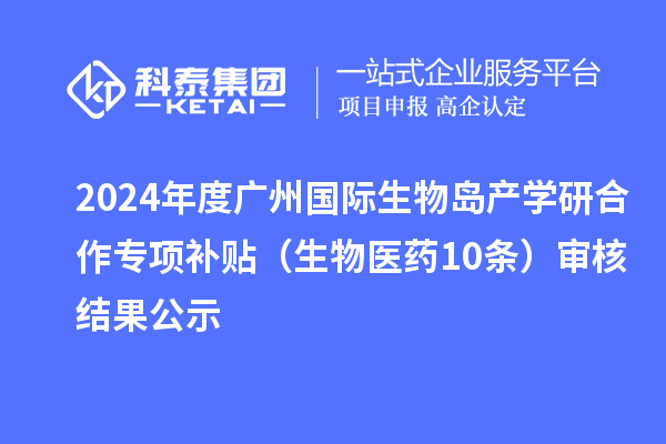 2024年度廣州國際生物島產(chǎn)學研合作專項補貼（生物醫(yī)藥10條）審核結果公示