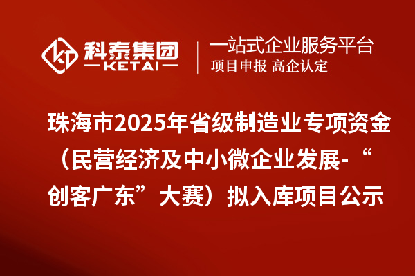 珠海市2025年省級制造業(yè)當家重點任務保障專項資金(民營經濟及中小微企業(yè)發(fā)展-“創(chuàng)客廣東”大賽)擬入庫項目的公示