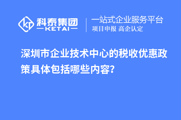 深圳市企業(yè)技術(shù)中心的稅收優(yōu)惠政策具體包括哪些內(nèi)容？