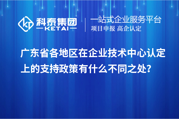 廣東省各地區(qū)在企業(yè)技術中心認定上的支持政策有什么不同之處？