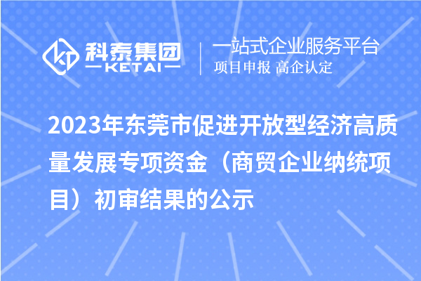 2023年東莞市促進開放型經濟高質量發(fā)展專項資金(商貿企業(yè)納統(tǒng)項目)初審結果的公示
