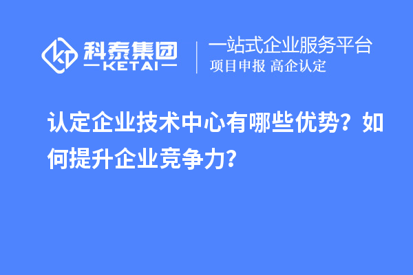 認(rèn)定企業(yè)技術(shù)中心有哪些優(yōu)勢？如何提升企業(yè)競爭力？