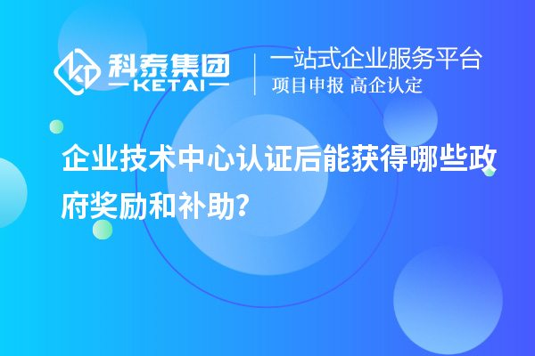 企業(yè)技術中心認證后能獲得哪些政府獎勵和補助？