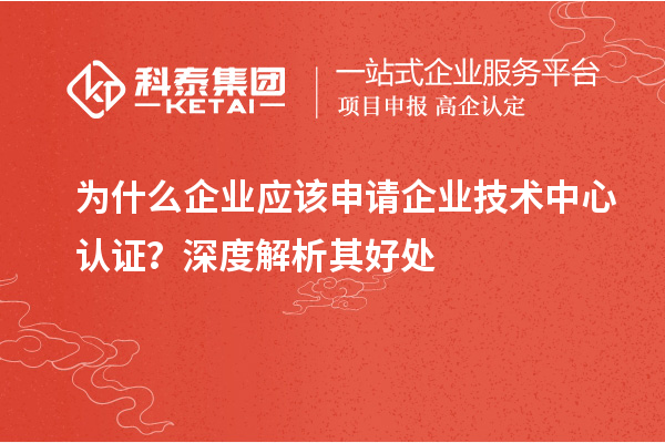 為什么企業(yè)應(yīng)該申請企業(yè)技術(shù)中心認證？深度解析其好處