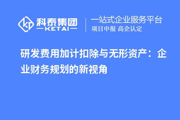 研發(fā)費用加計扣除與無形資產：企業(yè)財務規(guī)劃的新視角